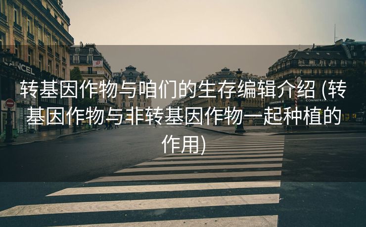 转基因作物与咱们的生存编辑介绍 (转基因作物与非转基因作物一起种植的作用)