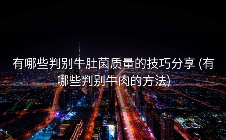 有哪些判别牛肚菌质量的技巧分享 (有哪些判别牛肉的方法)