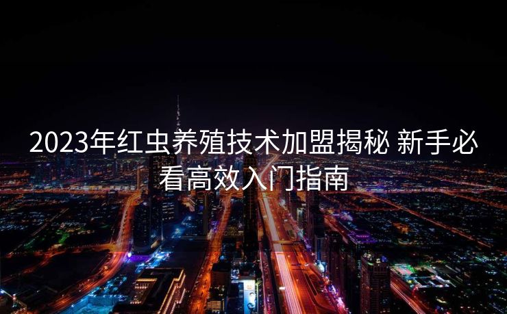 2023年红虫养殖技术加盟揭秘 新手必看高效入门指南