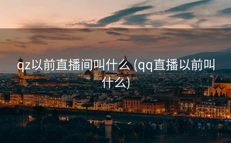 qz以前直播间叫什么 (qq直播以前叫什么)