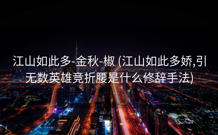 江山如此多-金秋-椒 (江山如此多娇,引无数英雄竞折腰是什么修辞手法)