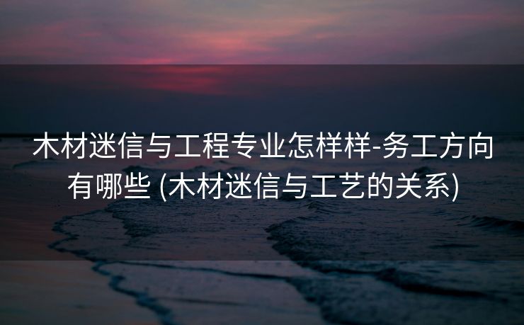 木材迷信与工程专业怎样样-务工方向有哪些 (木材迷信与工艺的关系)
