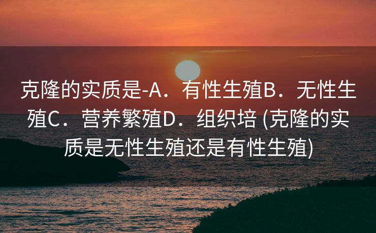 克隆的实质是-A．有性生殖B．无性生殖C．营养繁殖D．组织培 (克隆的实质是无性生殖还是有性生殖)