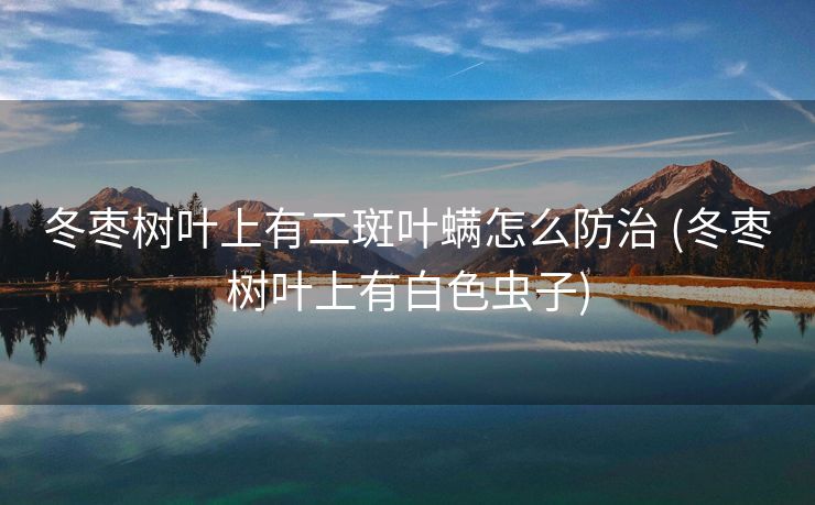 冬枣树叶上有二斑叶螨怎么防治 (冬枣树叶上有白色虫子)