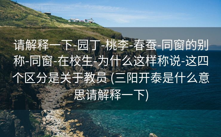 请解释一下-园丁-桃李-春蚕-同窗的别称-同窗-在校生-为什么这样称说-这四个区分是关于教员 (三阳开泰是什么意思请解释一下)