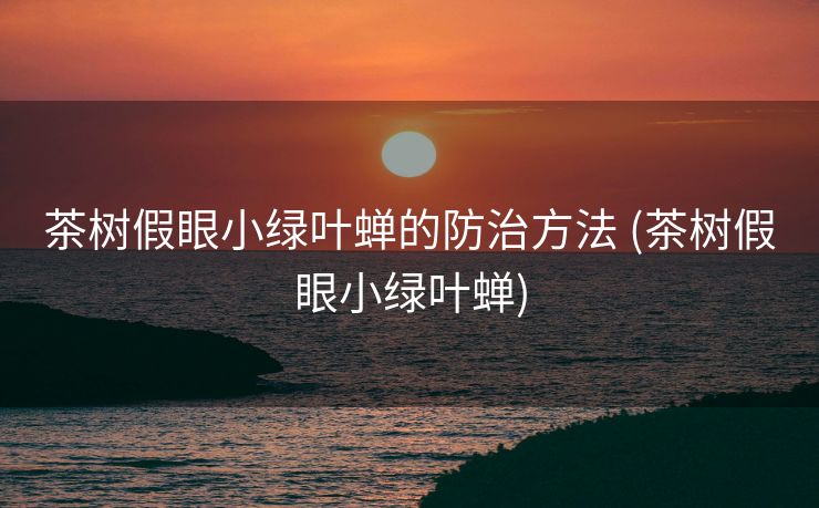 茶树假眼小绿叶蝉的防治方法 (茶树假眼小绿叶蝉)