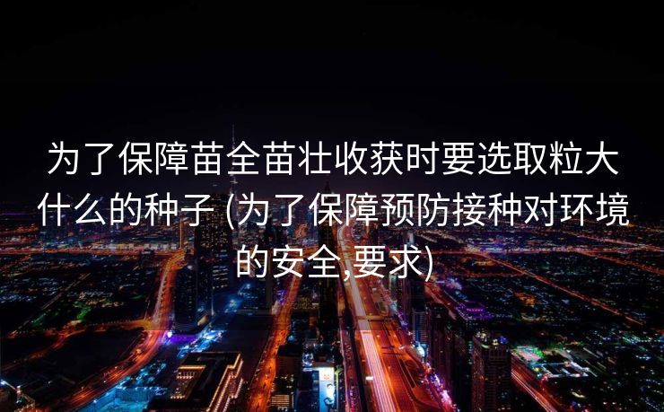 为了保障苗全苗壮收获时要选取粒大什么的种子 (为了保障预防接种对环境的安全,要求)