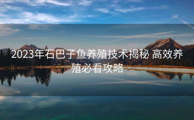 2023年石巴子鱼养殖技术揭秘 高效养殖必看攻略