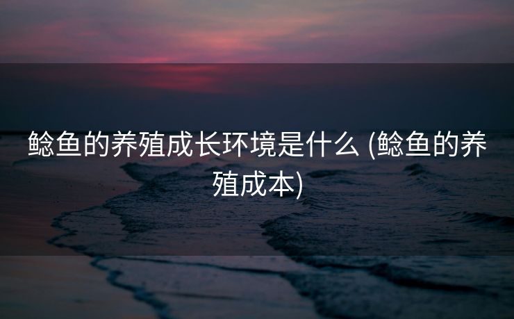 鲶鱼的养殖成长环境是什么 (鲶鱼的养殖成本)