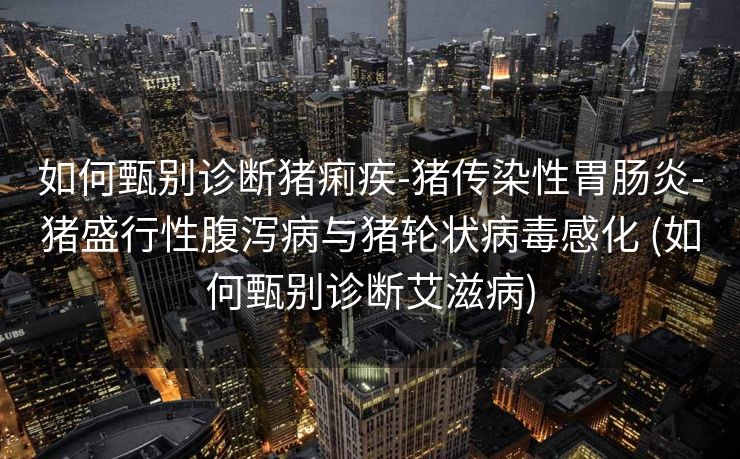 如何甄别诊断猪痢疾-猪传染性胃肠炎-猪盛行性腹泻病与猪轮状病毒感化 (如何甄别诊断艾滋病)