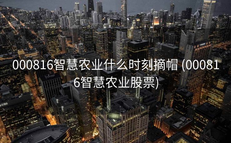 000816智慧农业什么时刻摘帽 (000816智慧农业股票)