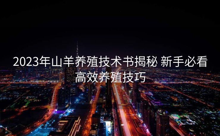 2023年山羊养殖技术书揭秘 新手必看高效养殖技巧 2023年山羊养殖技术书揭秘 新手必看高效养殖技巧