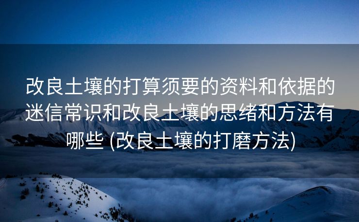 改良土壤的打算须要的资料和依据的迷信常识和改良土壤的思绪和方法有哪些 (改良土壤的打磨方法)