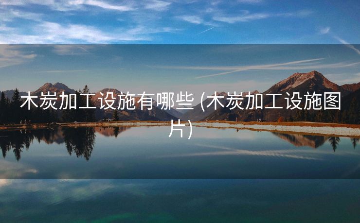 木炭加工设施有哪些 (木炭加工设施图片)