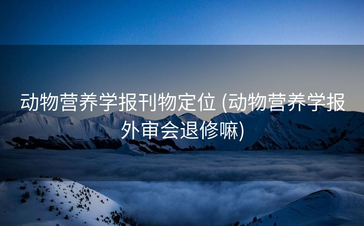 动物营养学报刊物定位 (动物营养学报外审会退修嘛)