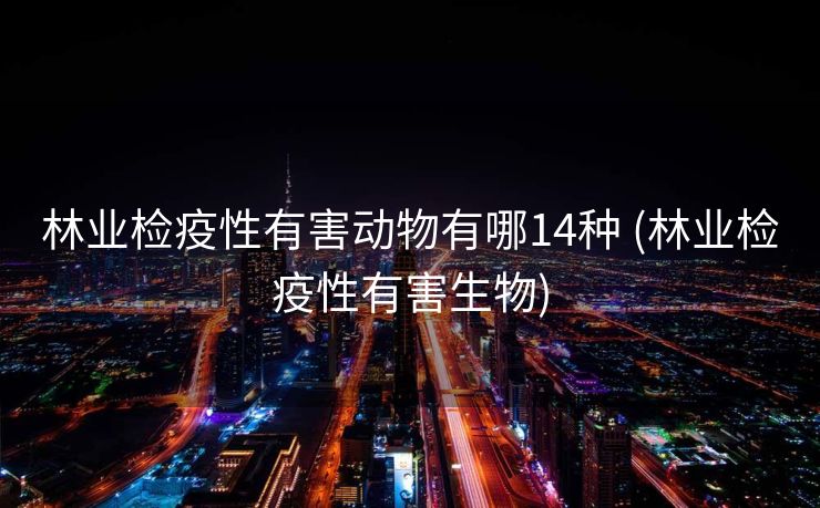 林业检疫性有害动物有哪14种 (林业检疫性有害生物)