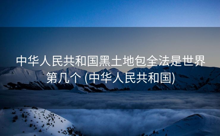 中华人民共和国黑土地包全法是世界第几个 (中华人民共和国)