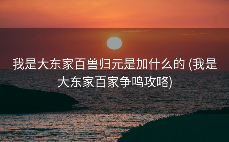 我是大东家百兽归元是加什么的 (我是大东家百家争鸣攻略)
